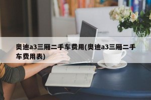 奥迪a3三厢二手车费用(奥迪a3三厢二手车费用表)