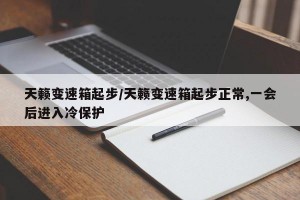 天籁变速箱起步/天籁变速箱起步正常,一会后进入冷保护