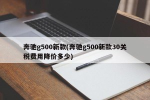 奔驰g500新款(奔驰g500新款30关税费用降价多少)