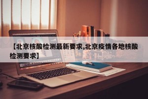 【北京核酸检测最新要求,北京疫情各地核酸检测要求】