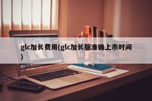 glc加长费用(glc加长版准确上市时间)