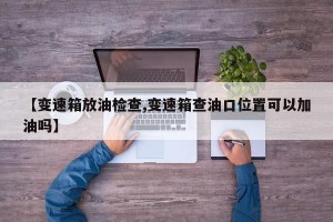 【变速箱放油检查,变速箱查油口位置可以加油吗】