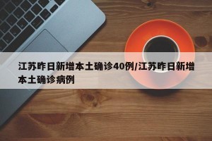 江苏昨日新增本土确诊40例/江苏昨日新增本土确诊病例