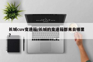 长城cuv变速箱/长城的变速箱都来自哪里?