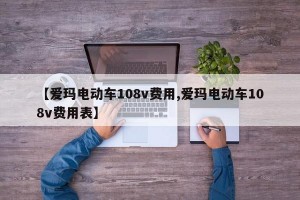 【爱玛电动车108v费用,爱玛电动车108v费用表】