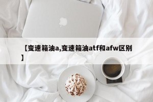 【变速箱油a,变速箱油atf和afw区别】