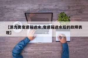 【派力奥变速箱进水,变速箱进水后的故障表现】