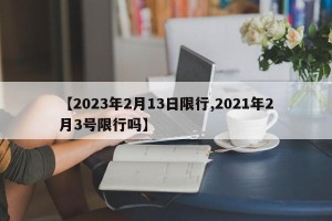 【2023年2月13日限行,2021年2月3号限行吗】