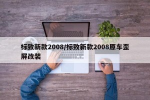 标致新款2008/标致新款2008原车歪屏改装