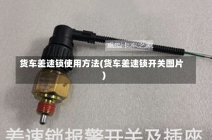 货车差速锁使用方法(货车差速锁开关图片)