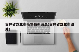 吉林省舒兰市疫情最新消息(吉林省舒兰市图片)