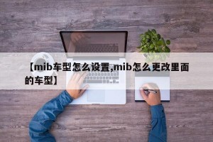 【mib车型怎么设置,mib怎么更改里面的车型】