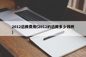 2012迈腾费用(2012的迈腾多少钱啊)