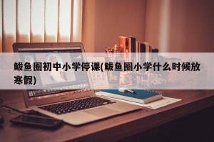 鲅鱼圈初中小学停课(鲅鱼圈小学什么时候放寒假)