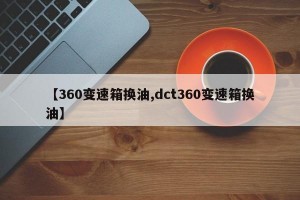 【360变速箱换油,dct360变速箱换油】