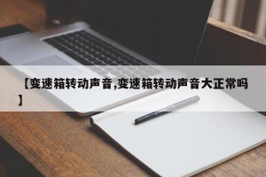 【变速箱转动声音,变速箱转动声音大正常吗】