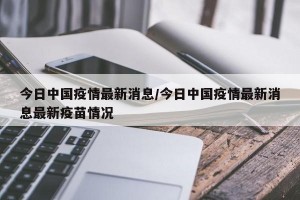 今日中国疫情最新消息/今日中国疫情最新消息最新疫苗情况