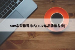 suv车型推荐排名(suv车品牌排名榜)