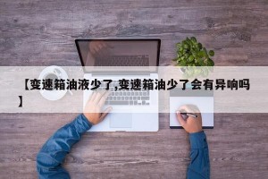 【变速箱油液少了,变速箱油少了会有异响吗】