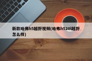 新款哈佛h5越野视频(哈弗h520l越野怎么样)