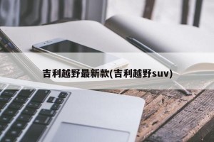 吉利越野最新款(吉利越野suv)