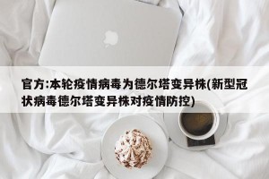 官方:本轮疫情病毒为德尔塔变异株(新型冠状病毒德尔塔变异株对疫情防控)