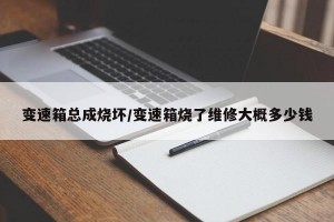 变速箱总成烧坏/变速箱烧了维修大概多少钱