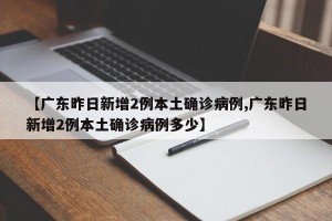 【广东昨日新增2例本土确诊病例,广东昨日新增2例本土确诊病例多少】