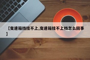 【变速箱挡挂不上,变速箱挂不上档怎么回事】