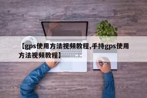 【gps使用方法视频教程,手持gps使用方法视频教程】