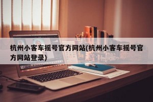 杭州小客车摇号官方网站(杭州小客车摇号官方网站登录)