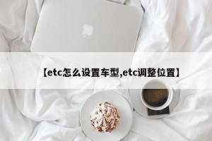 【etc怎么设置车型,etc调整位置】