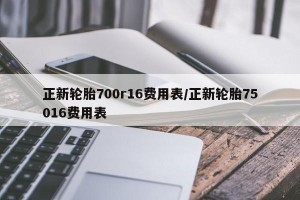 正新轮胎700r16费用表/正新轮胎75016费用表