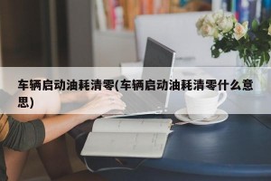 车辆启动油耗清零(车辆启动油耗清零什么意思)