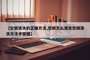 【空调清洗的正确方法,空调怎么清洗空调清洗方法步骤图】