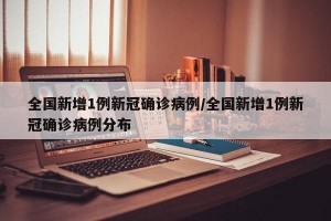 全国新增1例新冠确诊病例/全国新增1例新冠确诊病例分布
