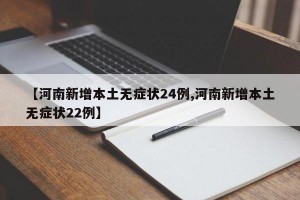 【河南新增本土无症状24例,河南新增本土无症状22例】