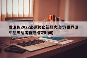 世卫称2022必须终止新冠大流行(世界卫生组织给出新冠结束时间)