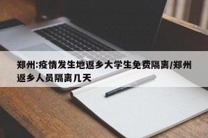 郑州:疫情发生地返乡大学生免费隔离/郑州返乡人员隔离几天