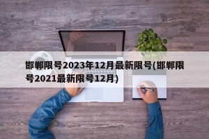 邯郸限号2023年12月最新限号(邯郸限号2021最新限号12月)