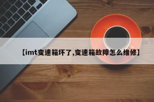 【imt变速箱坏了,变速箱故障怎么维修】