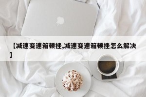 【减速变速箱顿挫,减速变速箱顿挫怎么解决】