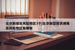 北京新增高风险地区3个/北京新型冠状病毒高风险地区有哪些