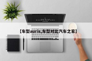 【车型auris,车型对比汽车之家】