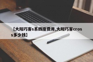 【大阳巧客s系四座费用,大阳巧客cross多少钱】