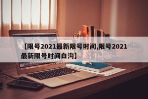 【限号2021最新限号时间,限号2021最新限号时间白沟】