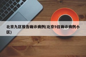 北京九区报告确诊病例(北京9日确诊病例小区)