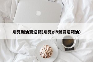 别克漏油变速箱(别克gl8漏变速箱油)