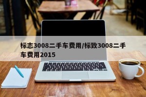 标志3008二手车费用/标致3008二手车费用2015