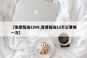 【变速箱油1200,变速箱油12万公里换一次】